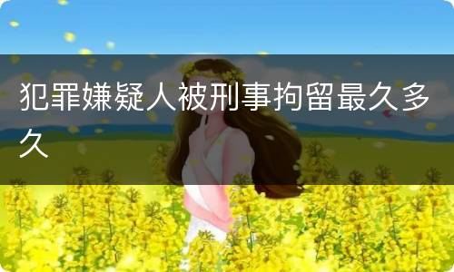 犯罪嫌疑人被刑事拘留最久多久