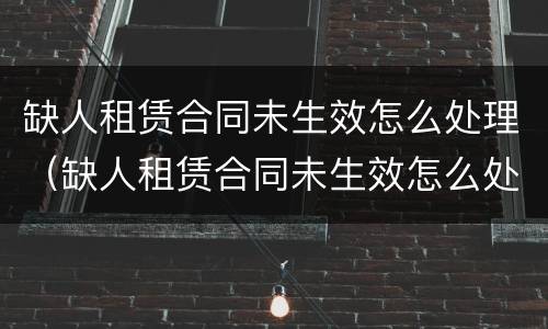 缺人租赁合同未生效怎么处理（缺人租赁合同未生效怎么处理违约金）