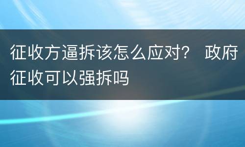 征收方逼拆该怎么应对？ 政府征收可以强拆吗
