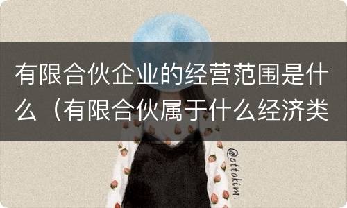 有限合伙企业的经营范围是什么（有限合伙属于什么经济类型）