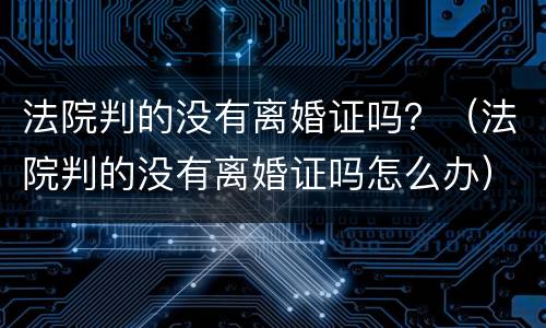 法院判的没有离婚证吗？（法院判的没有离婚证吗怎么办）