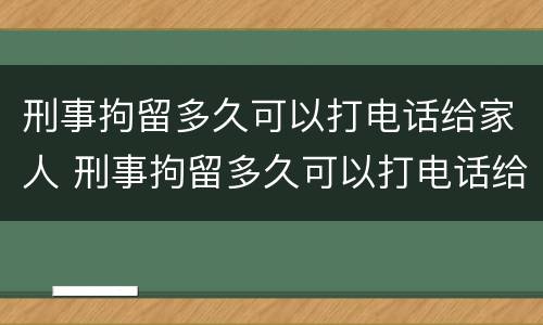 刑事拘留多久可以打电话给家人 刑事拘留多久可以打电话给家人家属