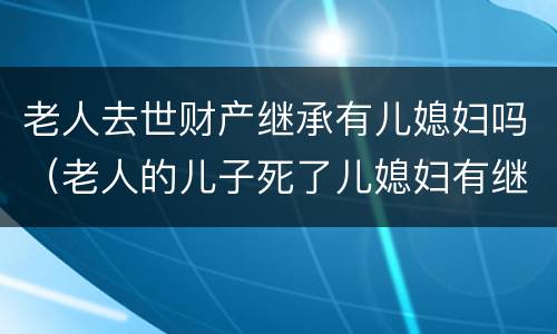 老人去世财产继承有儿媳妇吗（老人的儿子死了儿媳妇有继承这个家产的义务吗）
