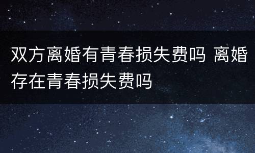 双方离婚有青春损失费吗 离婚存在青春损失费吗
