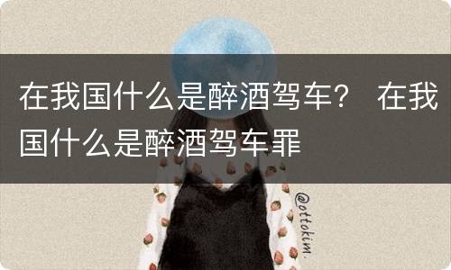 在我国什么是醉酒驾车？ 在我国什么是醉酒驾车罪