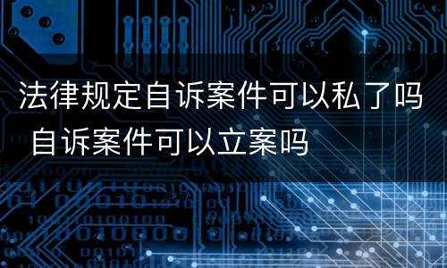 法律规定自诉案件可以私了吗 自诉案件可以立案吗