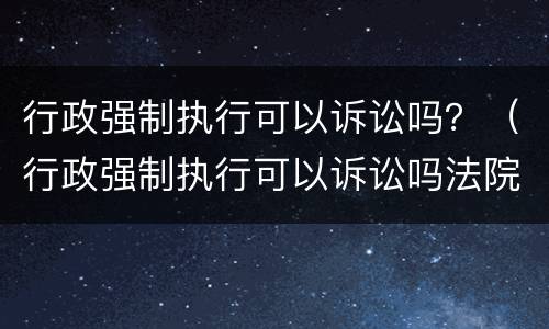 行政强制执行可以诉讼吗？（行政强制执行可以诉讼吗法院）