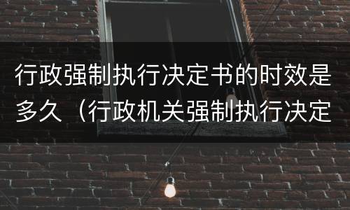 行政强制执行决定书的时效是多久（行政机关强制执行决定书）