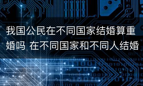我国公民在不同国家结婚算重婚吗 在不同国家和不同人结婚
