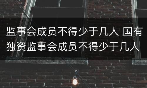 监事会成员不得少于几人 国有独资监事会成员不得少于几人