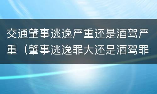 交通肇事逃逸严重还是酒驾严重（肇事逃逸罪大还是酒驾罪大）