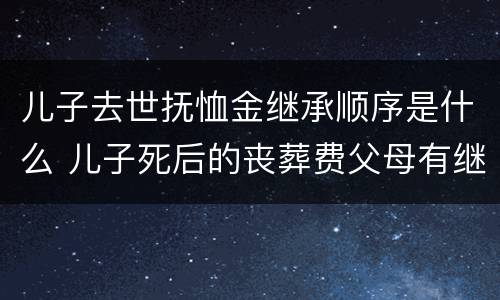 儿子去世抚恤金继承顺序是什么 儿子死后的丧葬费父母有继承权吗
