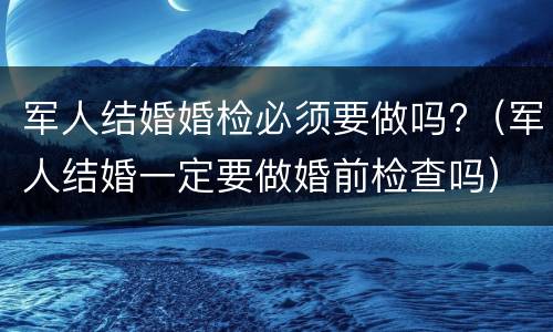 军人结婚婚检必须要做吗?（军人结婚一定要做婚前检查吗）