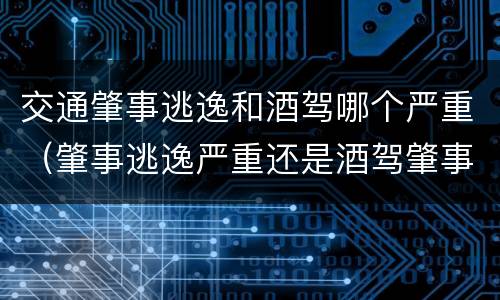 交通肇事逃逸和酒驾哪个严重（肇事逃逸严重还是酒驾肇事严重）