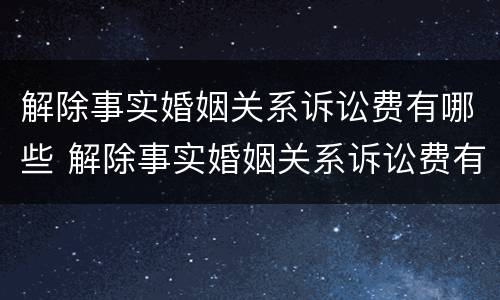 解除事实婚姻关系诉讼费有哪些 解除事实婚姻关系诉讼费有哪些规定