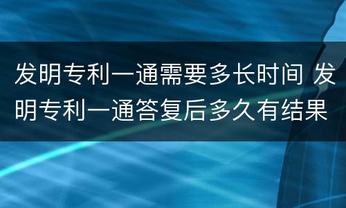 发明专利一通需要多长时间 发明专利一通答复后多久有结果