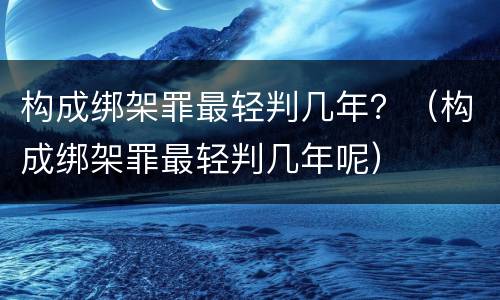 构成绑架罪最轻判几年？（构成绑架罪最轻判几年呢）