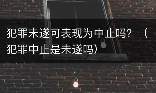 犯罪未遂可表现为中止吗？（犯罪中止是未遂吗）