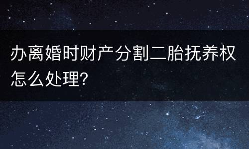 办离婚时财产分割二胎抚养权怎么处理？