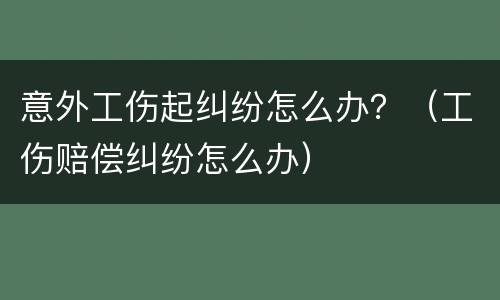 意外工伤起纠纷怎么办？（工伤赔偿纠纷怎么办）