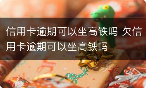 信用卡逾期可以坐高铁吗 欠信用卡逾期可以坐高铁吗