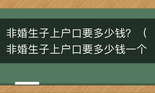 非婚生子上户口要多少钱？（非婚生子上户口要多少钱一个月）