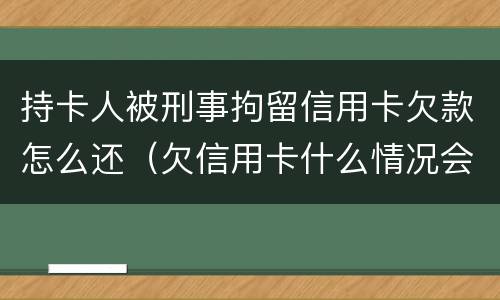持卡人被刑事拘留信用卡欠款怎么还（欠信用卡什么情况会被拘留）