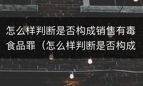 怎么样判断是否构成销售有毒食品罪（怎么样判断是否构成销售有毒食品罪行）