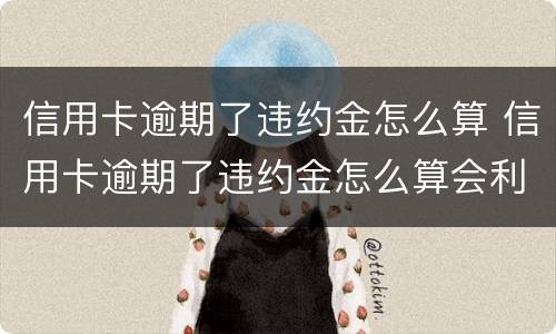 信用卡逾期了违约金怎么算 信用卡逾期了违约金怎么算会利滚利吗