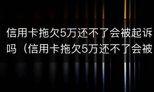 信用卡拖欠5万还不了会被起诉吗（信用卡拖欠5万还不了会被起诉吗）
