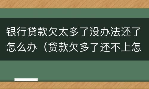 银行贷款欠太多了没办法还了怎么办（贷款欠多了还不上怎么办）