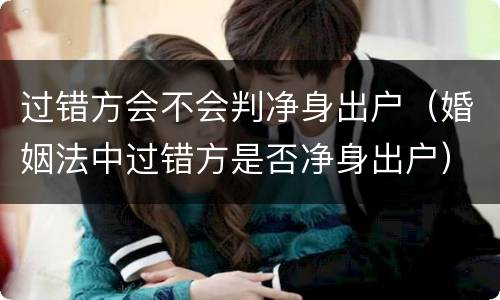 过错方会不会判净身出户（婚姻法中过错方是否净身出户）