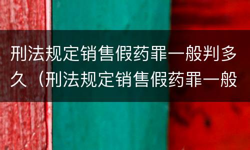 刑法规定销售假药罪一般判多久（刑法规定销售假药罪一般判多久以上）