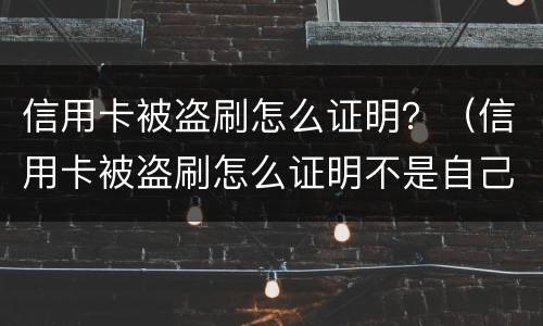 信用卡被盗刷怎么证明？（信用卡被盗刷怎么证明不是自己刷的）