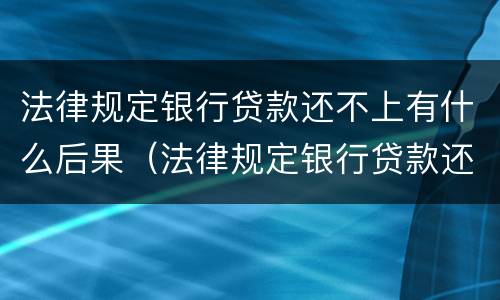 法律规定银行贷款还不上有什么后果（法律规定银行贷款还不上有什么后果吗）
