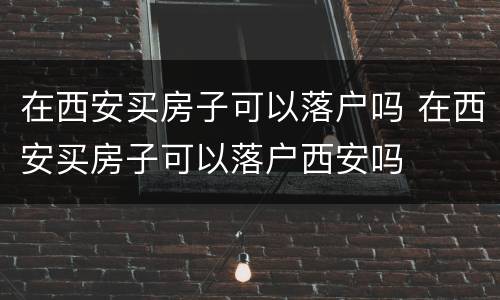 在西安买房子可以落户吗 在西安买房子可以落户西安吗