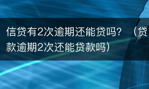 信贷有2次逾期还能贷吗？（贷款逾期2次还能贷款吗）