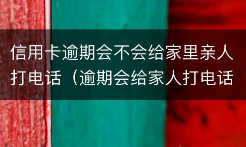 信用卡逾期会不会给家里亲人打电话（逾期会给家人打电话吗）
