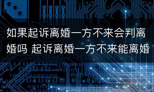 如果起诉离婚一方不来会判离婚吗 起诉离婚一方不来能离婚吗