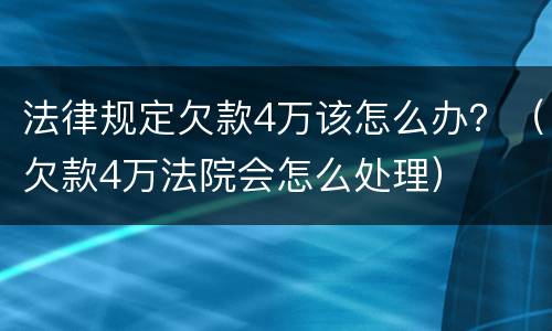 法律规定欠款4万该怎么办？（欠款4万法院会怎么处理）
