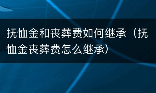 抚恤金和丧葬费如何继承（抚恤金丧葬费怎么继承）