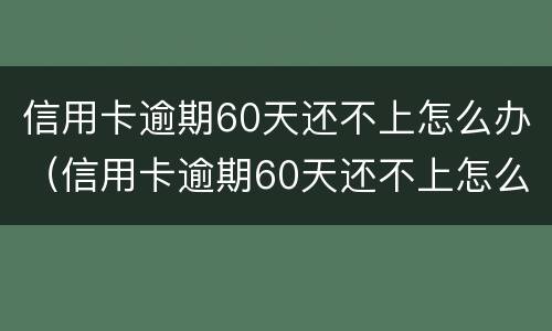 信用卡逾期60天还不上怎么办（信用卡逾期60天还不上怎么办呀）