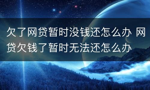 欠了网贷暂时没钱还怎么办 网贷欠钱了暂时无法还怎么办