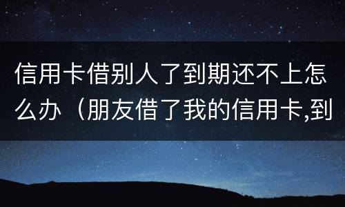 信用卡借别人了到期还不上怎么办（朋友借了我的信用卡,到期还不上,我该怎么办）