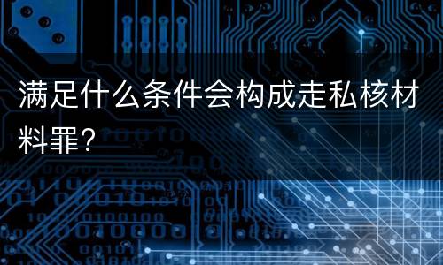 满足什么条件会构成走私核材料罪?