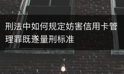 刑法中如何规定妨害信用卡管理罪既遂量刑标准