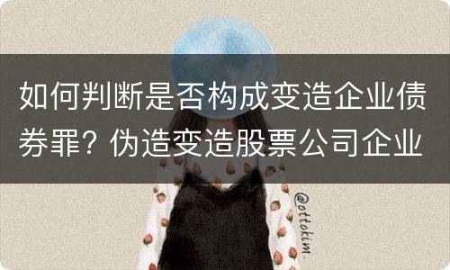 如何判断是否构成变造企业债券罪? 伪造变造股票公司企业债券罪