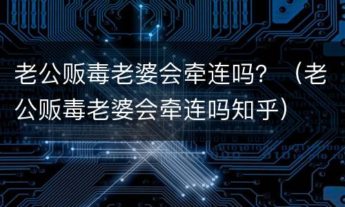 老公贩毒老婆会牵连吗？（老公贩毒老婆会牵连吗知乎）