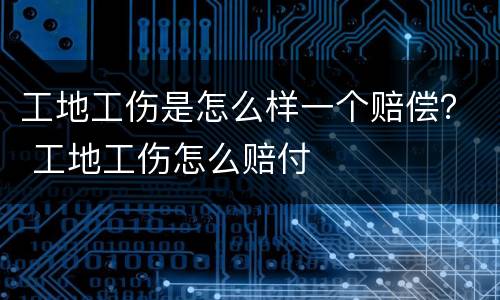 工地工伤是怎么样一个赔偿？ 工地工伤怎么赔付