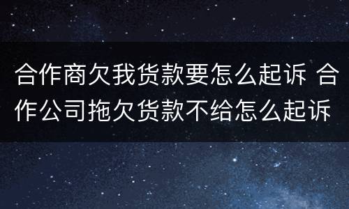 合作商欠我货款要怎么起诉 合作公司拖欠货款不给怎么起诉